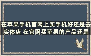 在苹果手机官网上买手机好还是去实体店 在官网买苹果的产品还是在实体店买